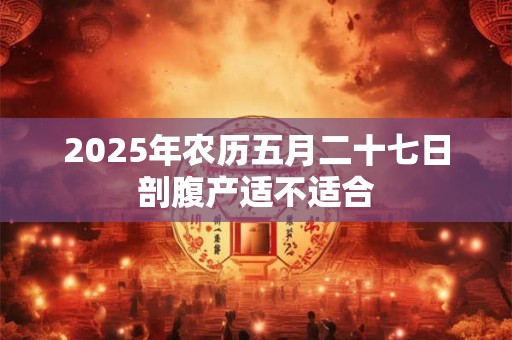 2025年农历五月二十七日剖腹产适不适合