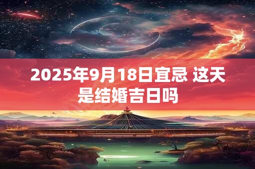2025年9月18日宜忌 这天是结婚吉日吗