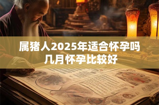 属猪人2026年适合怀孕吗 几月怀孕比较好
