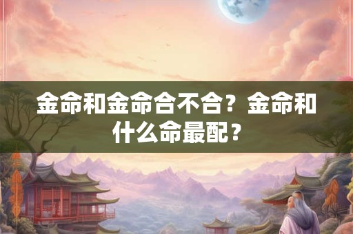 金命和金命合不合?金命和什么命最配? 金命和金命合不合?金命和什么命最配?