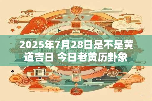 2025年7月28日是不是黄道吉日 今日老黄历卦象