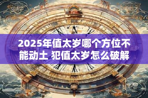 2025年值太岁哪个方位不能动土 犯值太岁怎么破解