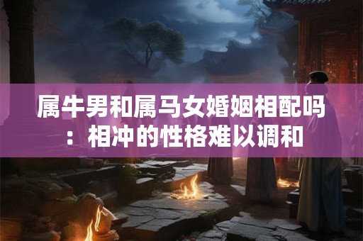 属牛男和属马女婚姻相配吗：相冲的性格难以调和
