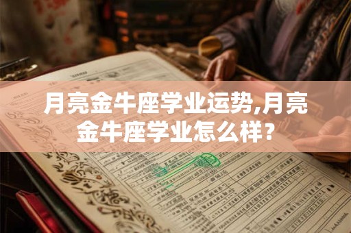 月亮金牛座学业运势,月亮金牛座学业怎么样? 月亮金牛座学业运势,月亮金牛座学业怎么样?