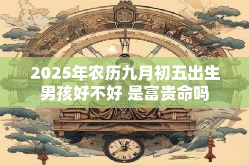 2025年农历九月初五出生男孩好不好 是富贵命吗
