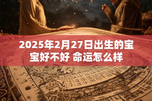 2025年2月27日出生的宝宝好不好 命运怎么样