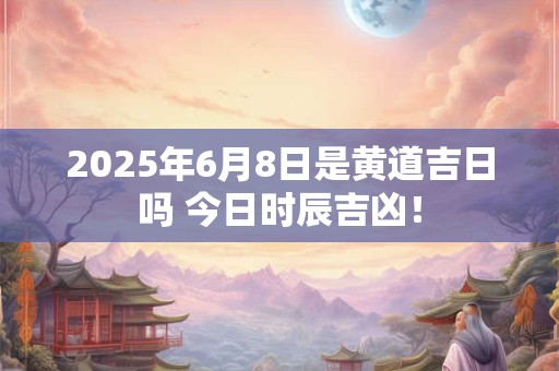 2025年6月8日是黄道吉日吗 今日时辰吉凶！