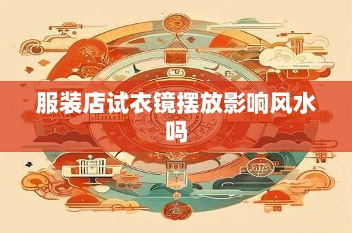 服装店试衣镜摆放影响风水吗