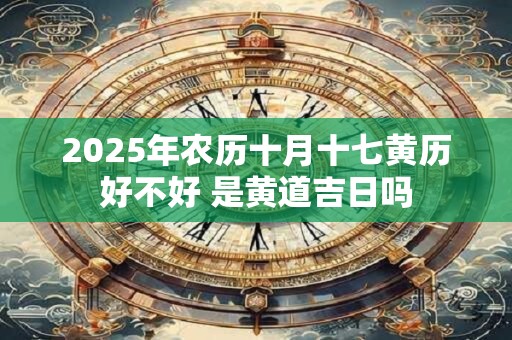 2025年农历十月十七黄历好不好 是黄道吉日吗