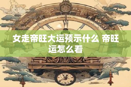 女走帝旺大运预示什么 帝旺运怎么看