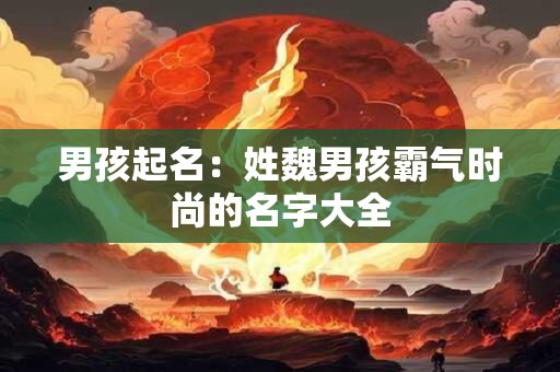 男孩起名：姓魏男孩霸气时尚的名字大全