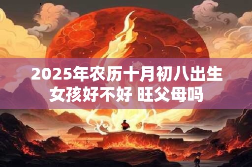 2025年农历十月初八出生女孩好不好 旺父母吗