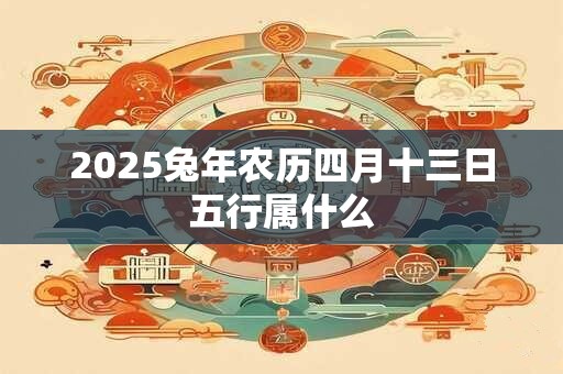 2025兔年农历四月十三日五行属什么