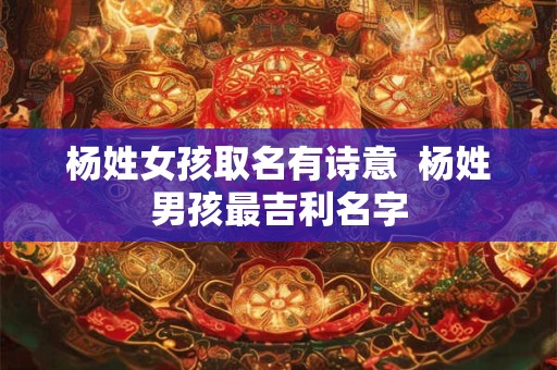 杨姓女孩取名有诗意  杨姓男孩最吉利名字