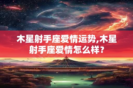 木星射手座爱情运势,木星射手座爱情怎么样？
