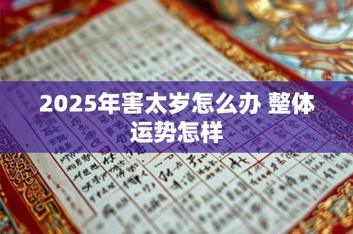2025年害太岁怎么办 整体运势怎样 2025年害太岁怎么办 整体运势怎样