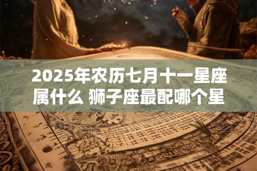 2025年农历七月十一星座属什么 狮子座最配哪个星座