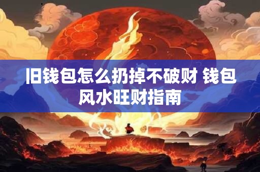 旧钱包怎么扔掉不破财 钱包风水旺财指南