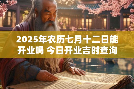 2025年农历七月十二日能开业吗 今日开业吉时查询