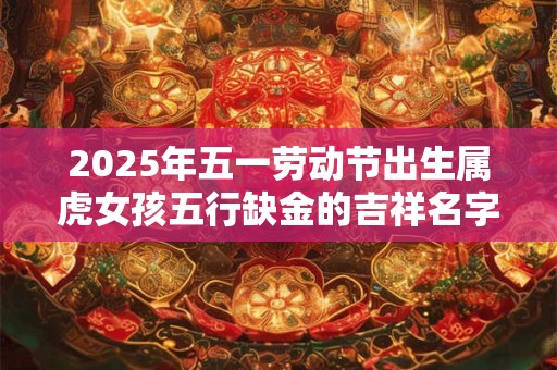 2025年五一劳动节出生属虎女孩五行缺金的吉祥名字