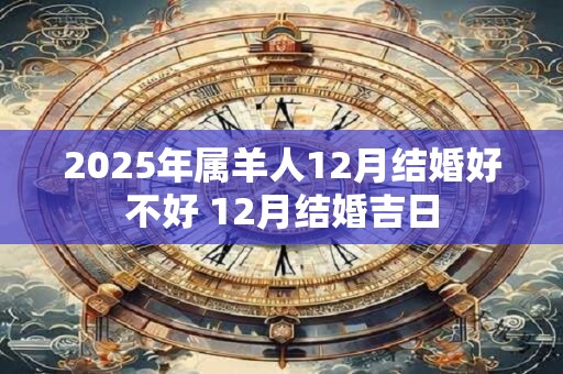 2025年属羊人12月结婚好不好 12月结婚吉日
