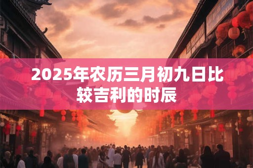 2025年农历三月初九日比较吉利的时辰