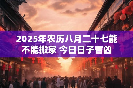 2025年农历八月二十七能不能搬家 今日日子吉凶