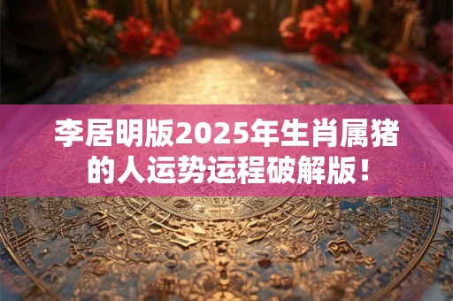 李居明版2026年生肖属猪的人运势运程破解版! 李居明版2026年生肖属猪的人运势运程破解版!