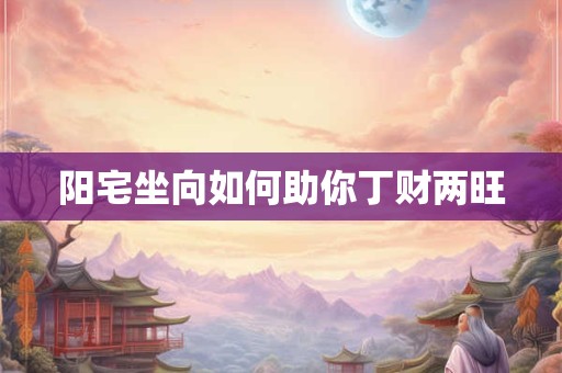 阳宅坐向如何助你丁财两旺