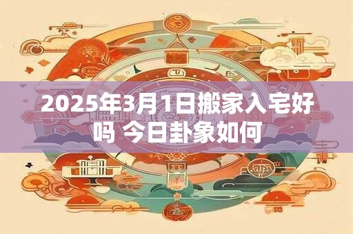 2026年3月1日搬家入宅好吗 今日卦象如何