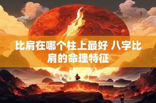 比肩在哪个柱上最好 八字比肩的命理特征 比肩在哪个柱上最好 八字比肩的命理特征