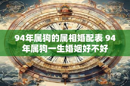 94年属狗的属相婚配表 94年属狗一生婚姻好不好