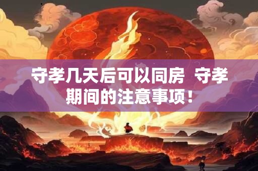 守孝几天后可以同房  守孝期间的注意事项！