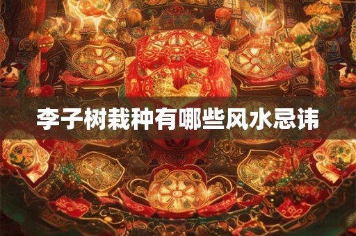 李子树栽种有哪些风水忌讳 李子树栽种有哪些风水忌讳