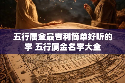 五行属金最吉利简单好听的字 五行属金名字大全