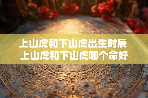 上山虎和下山虎出生时辰 上山虎和下山虎哪个命好