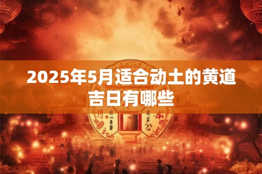 2025年5月适合动土的黄道吉日有哪些