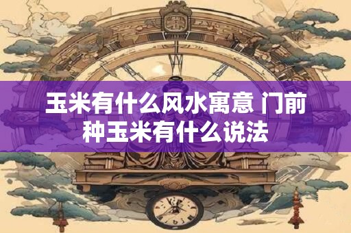 玉米有什么风水寓意 门前种玉米有什么说法