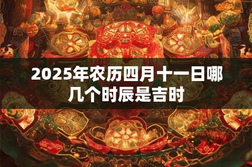 2025年农历四月十一日哪几个时辰是吉时 2025年农历四月十一日哪几个时辰是吉时