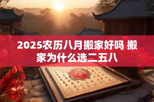 2025农历八月搬家好吗 搬家为什么选二五八