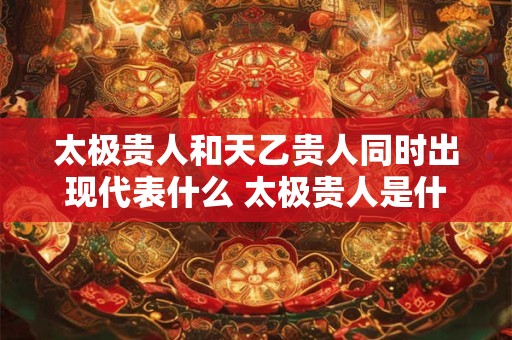 太极贵人和天乙贵人同时出现代表什么 太极贵人是什么