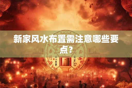 新家风水布置需注意哪些要点？