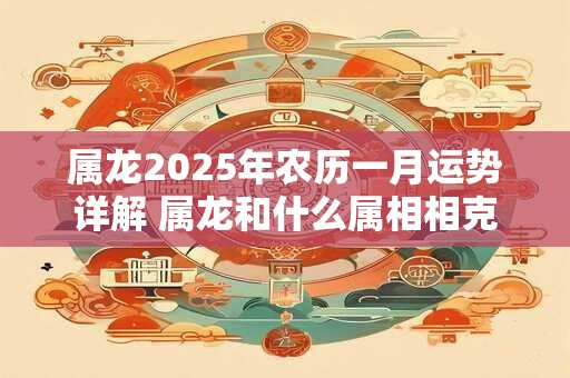 属龙2026年农历一月运势详解 属龙和什么属相相克
