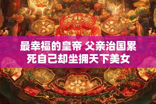 最幸福的皇帝 父亲治国累死自己却坐拥天下美女