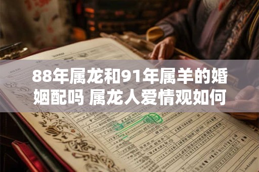 88年属龙和91年属羊的婚姻配吗 属龙人爱情观如何