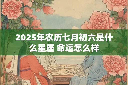 2025年农历七月初六是什么星座 命运怎么样