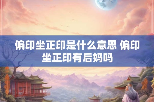 偏印坐正印是什么意思 偏印坐正印有后妈吗