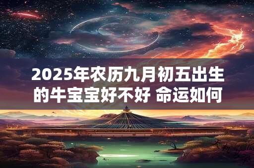 2025年农历九月初五出生的牛宝宝好不好 命运如何
