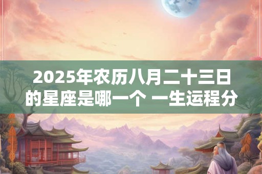 2025年农历八月二十三日的星座是哪一个 一生运程分析
