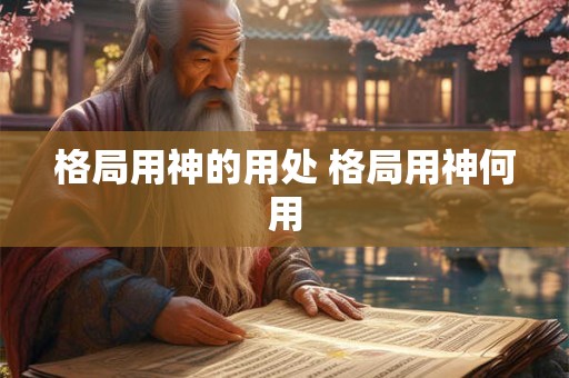 格局用神的用处 格局用神何用